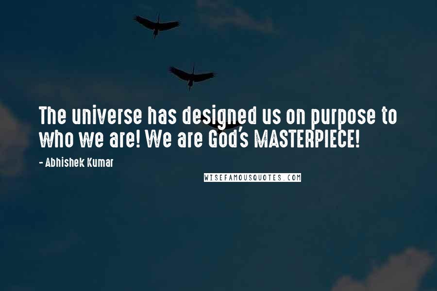 Abhishek Kumar Quotes: The universe has designed us on purpose to who we are! We are God's MASTERPIECE!