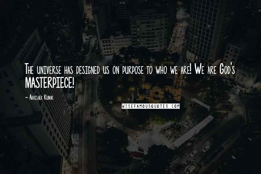 Abhishek Kumar Quotes: The universe has designed us on purpose to who we are! We are God's MASTERPIECE!