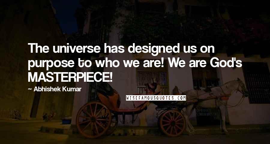 Abhishek Kumar Quotes: The universe has designed us on purpose to who we are! We are God's MASTERPIECE!