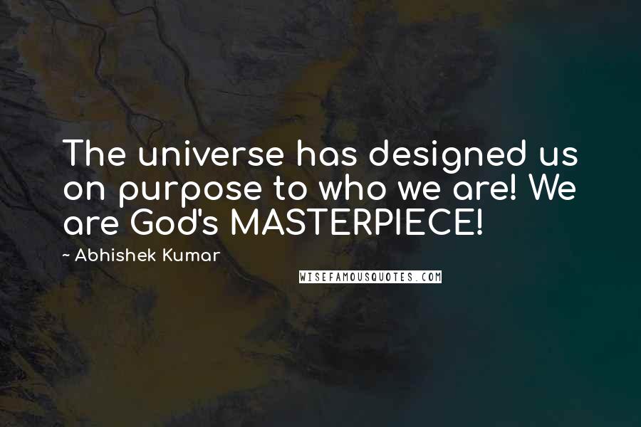 Abhishek Kumar Quotes: The universe has designed us on purpose to who we are! We are God's MASTERPIECE!