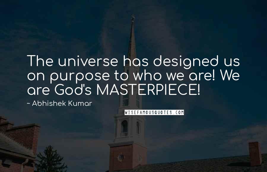 Abhishek Kumar Quotes: The universe has designed us on purpose to who we are! We are God's MASTERPIECE!