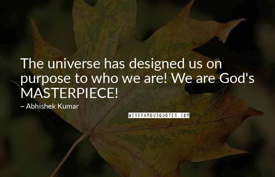 Abhishek Kumar Quotes: The universe has designed us on purpose to who we are! We are God's MASTERPIECE!