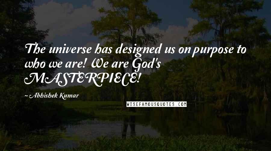 Abhishek Kumar Quotes: The universe has designed us on purpose to who we are! We are God's MASTERPIECE!