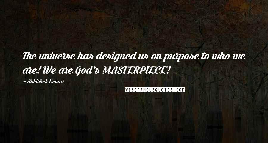 Abhishek Kumar Quotes: The universe has designed us on purpose to who we are! We are God's MASTERPIECE!