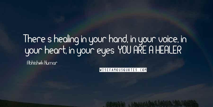 Abhishek Kumar Quotes: There's healing in your hand, in your voice, in your heart, in your eyes! YOU ARE A HEALER!