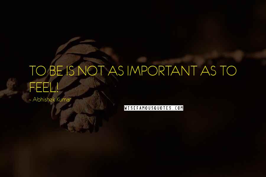 Abhishek Kumar Quotes: TO BE IS NOT AS IMPORTANT AS TO FEEL!