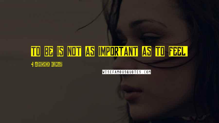 Abhishek Kumar Quotes: TO BE IS NOT AS IMPORTANT AS TO FEEL!