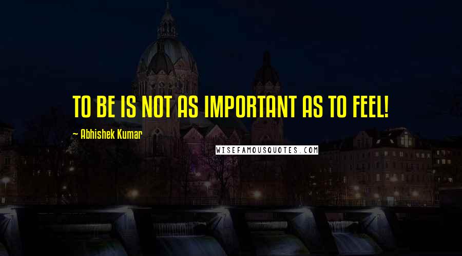 Abhishek Kumar Quotes: TO BE IS NOT AS IMPORTANT AS TO FEEL!