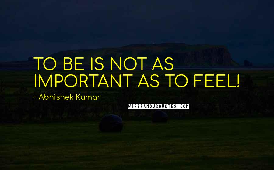 Abhishek Kumar Quotes: TO BE IS NOT AS IMPORTANT AS TO FEEL!