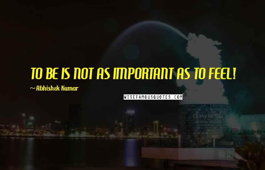 Abhishek Kumar Quotes: TO BE IS NOT AS IMPORTANT AS TO FEEL!