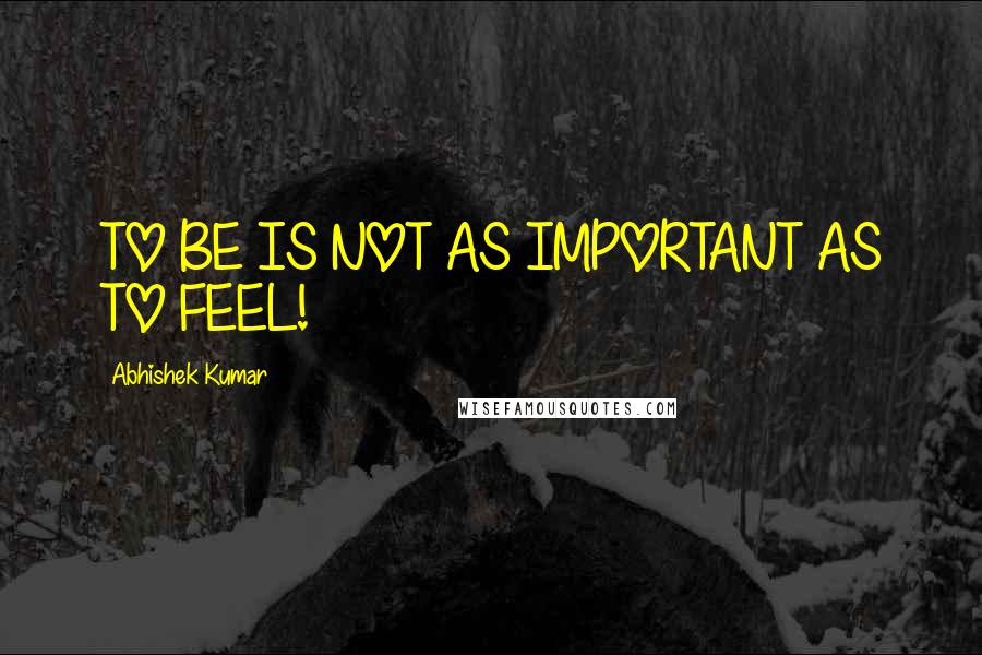 Abhishek Kumar Quotes: TO BE IS NOT AS IMPORTANT AS TO FEEL!
