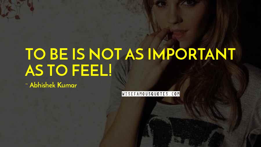 Abhishek Kumar Quotes: TO BE IS NOT AS IMPORTANT AS TO FEEL!