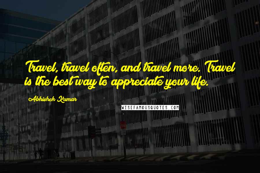 Abhishek Kumar Quotes: Travel, travel often, and travel more. Travel is the best way to appreciate your life.