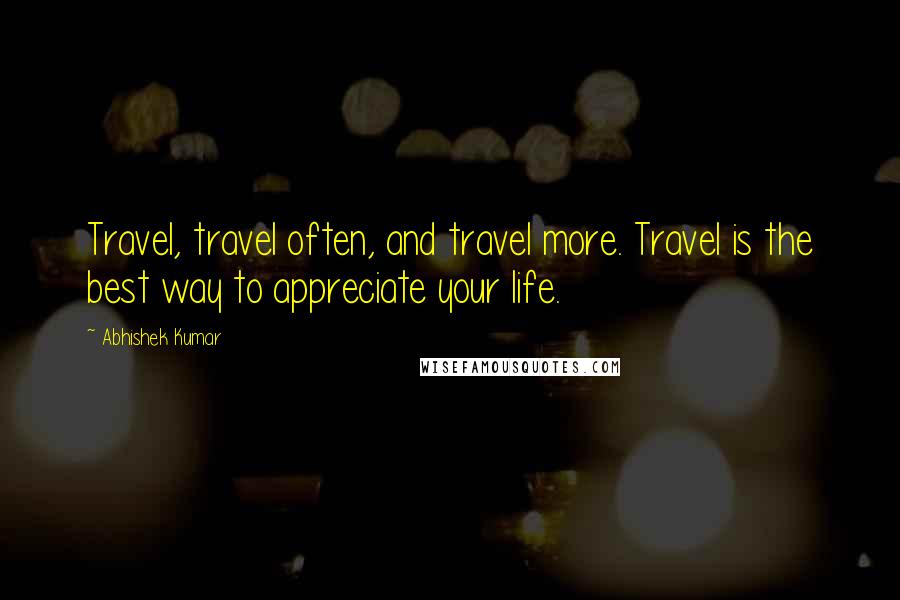 Abhishek Kumar Quotes: Travel, travel often, and travel more. Travel is the best way to appreciate your life.