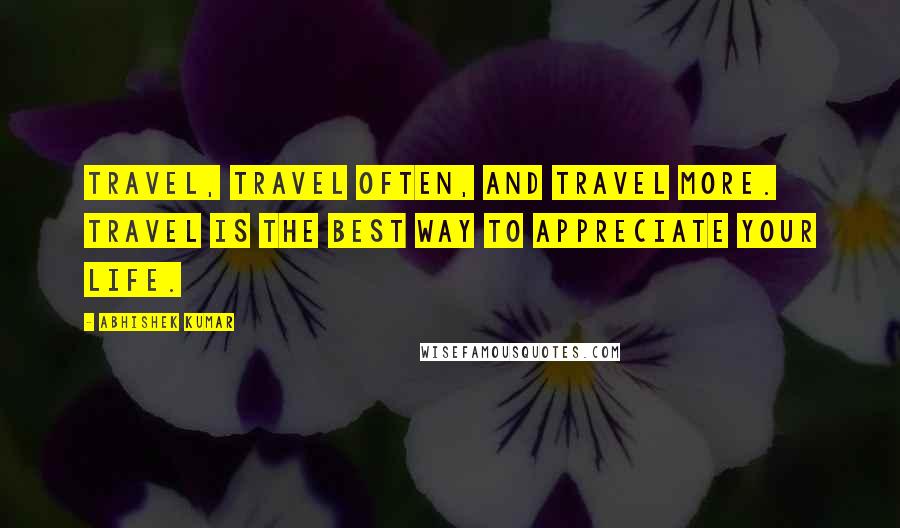 Abhishek Kumar Quotes: Travel, travel often, and travel more. Travel is the best way to appreciate your life.