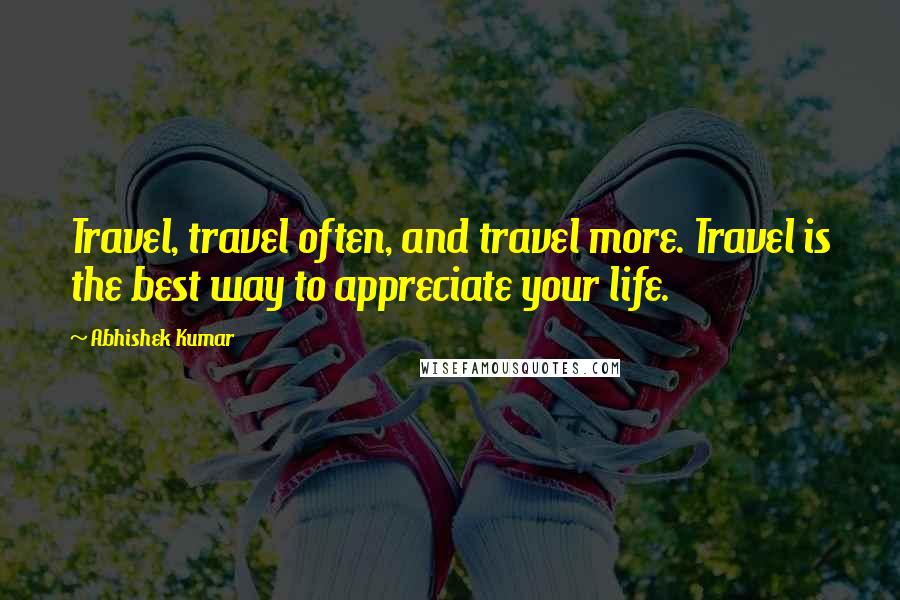 Abhishek Kumar Quotes: Travel, travel often, and travel more. Travel is the best way to appreciate your life.