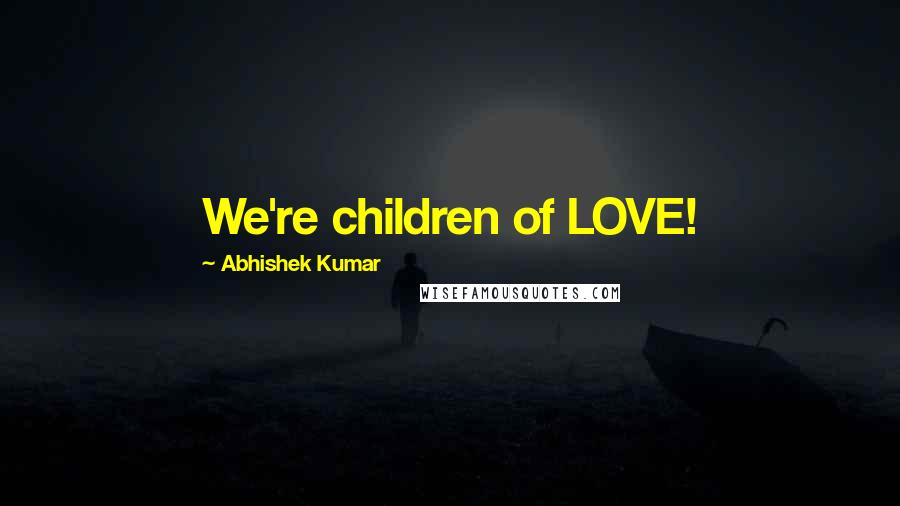 Abhishek Kumar Quotes: We're children of LOVE!