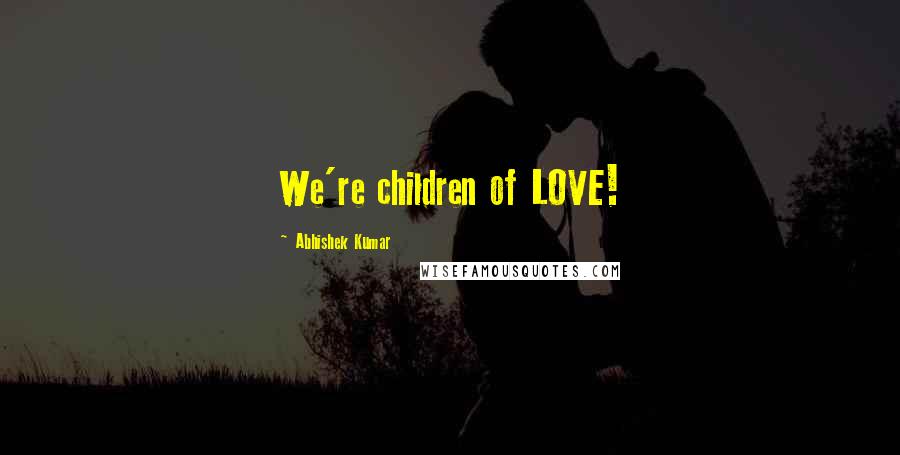 Abhishek Kumar Quotes: We're children of LOVE!