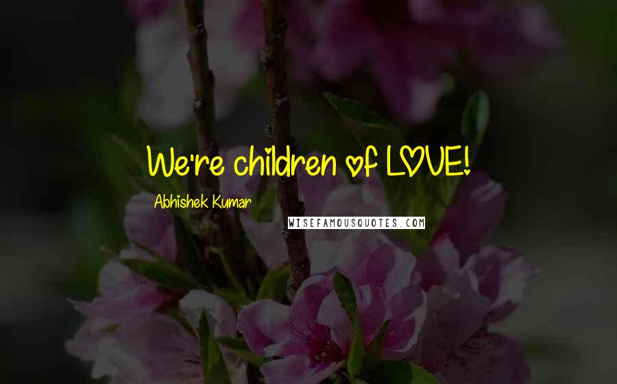 Abhishek Kumar Quotes: We're children of LOVE!