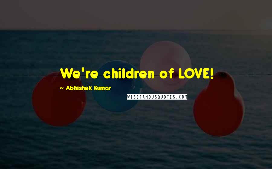 Abhishek Kumar Quotes: We're children of LOVE!