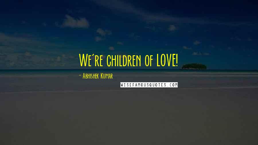 Abhishek Kumar Quotes: We're children of LOVE!