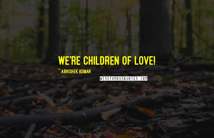 Abhishek Kumar Quotes: We're children of LOVE!