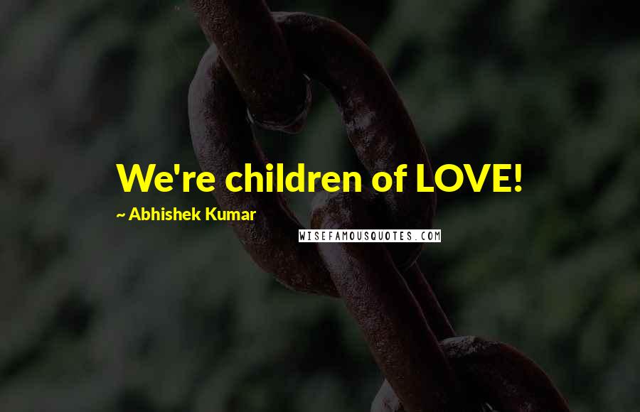 Abhishek Kumar Quotes: We're children of LOVE!