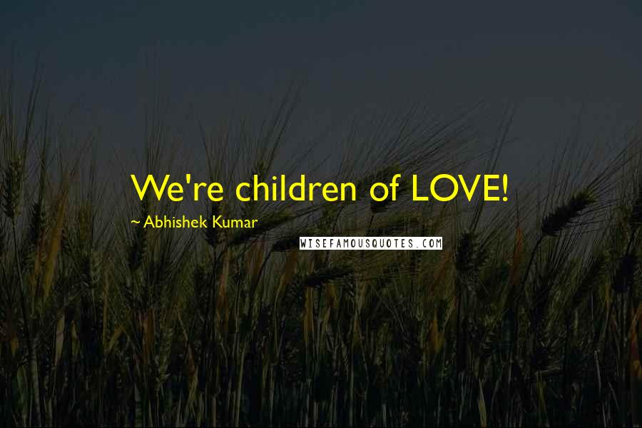 Abhishek Kumar Quotes: We're children of LOVE!