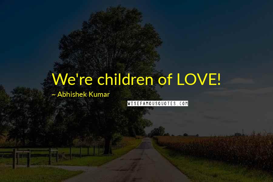 Abhishek Kumar Quotes: We're children of LOVE!