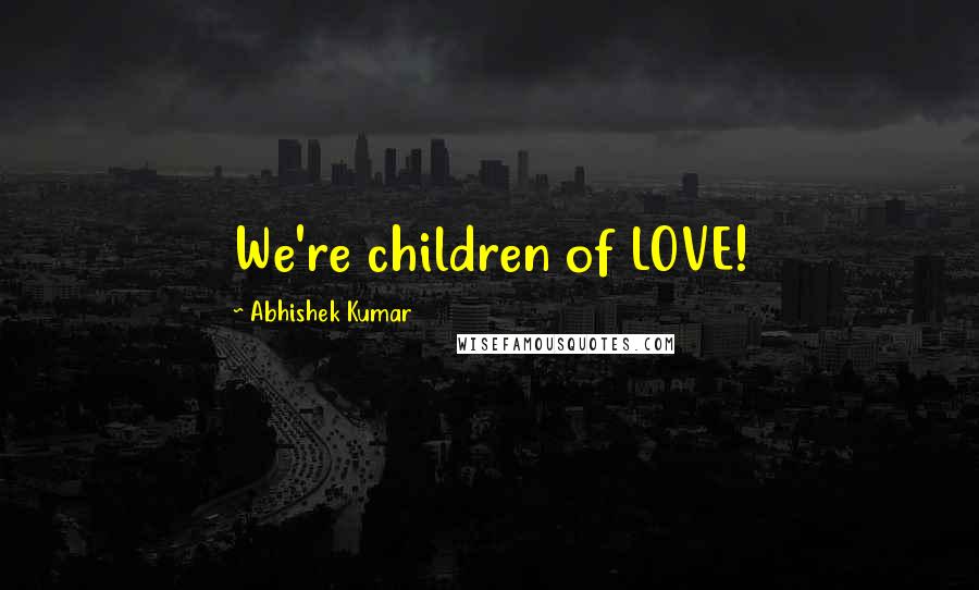 Abhishek Kumar Quotes: We're children of LOVE!