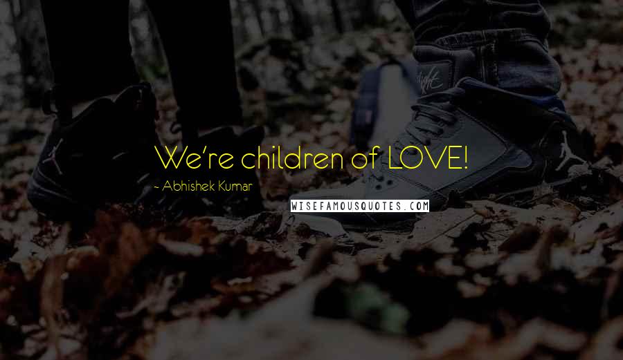 Abhishek Kumar Quotes: We're children of LOVE!