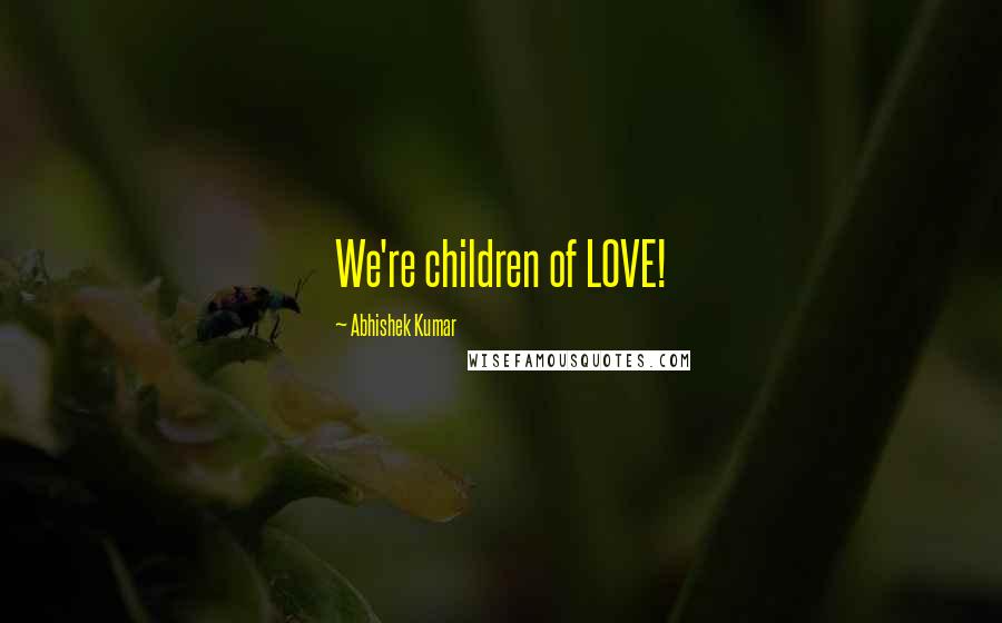 Abhishek Kumar Quotes: We're children of LOVE!