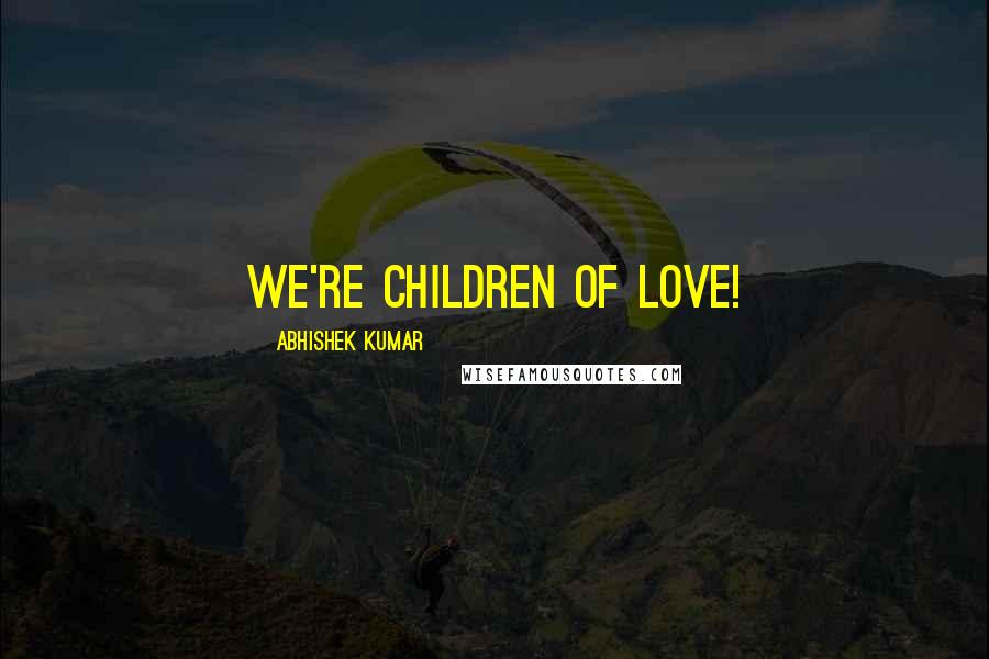 Abhishek Kumar Quotes: We're children of LOVE!