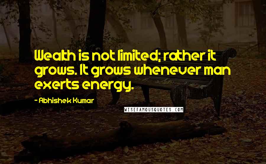 Abhishek Kumar Quotes: Wealth is not limited; rather it grows. It grows whenever man exerts energy.