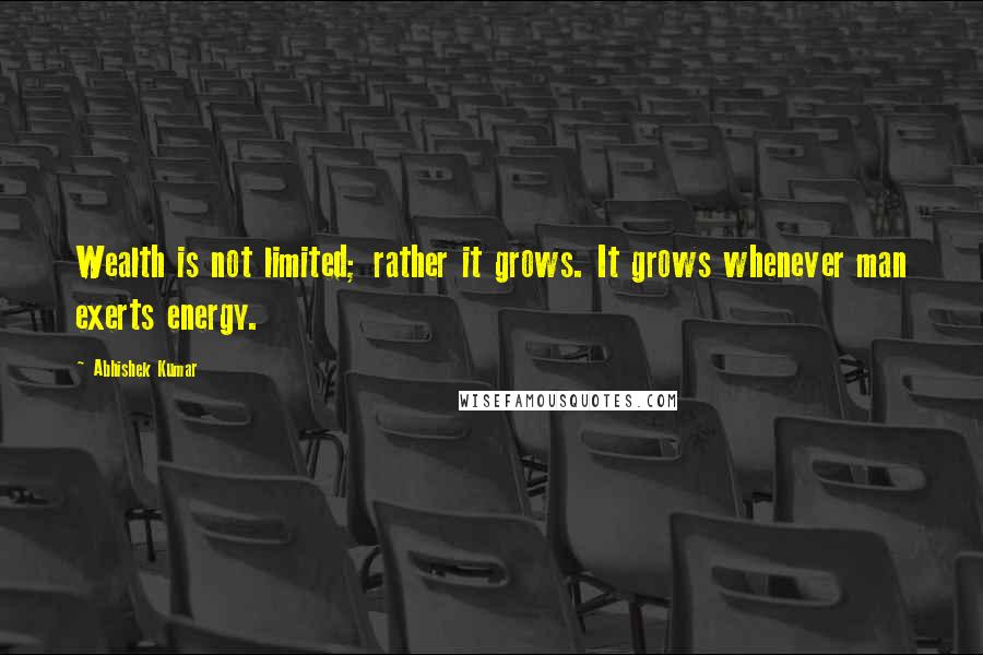 Abhishek Kumar Quotes: Wealth is not limited; rather it grows. It grows whenever man exerts energy.
