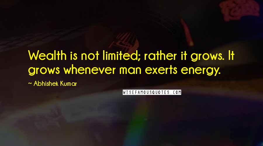 Abhishek Kumar Quotes: Wealth is not limited; rather it grows. It grows whenever man exerts energy.