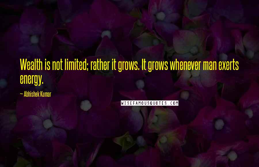 Abhishek Kumar Quotes: Wealth is not limited; rather it grows. It grows whenever man exerts energy.