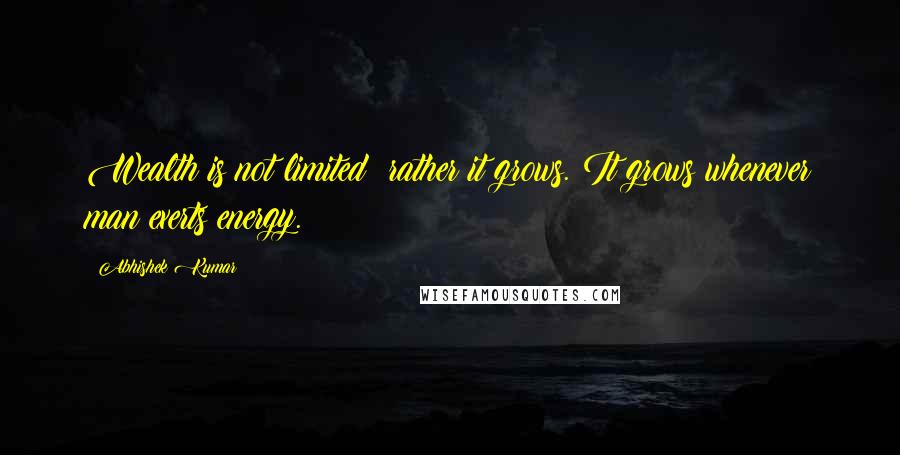 Abhishek Kumar Quotes: Wealth is not limited; rather it grows. It grows whenever man exerts energy.