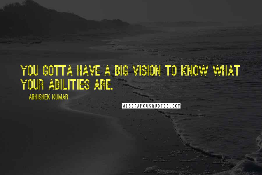 Abhishek Kumar Quotes: You gotta have a BIG vision to know what your abilities are.