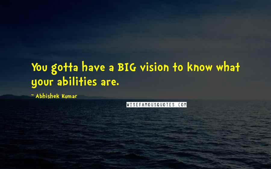 Abhishek Kumar Quotes: You gotta have a BIG vision to know what your abilities are.