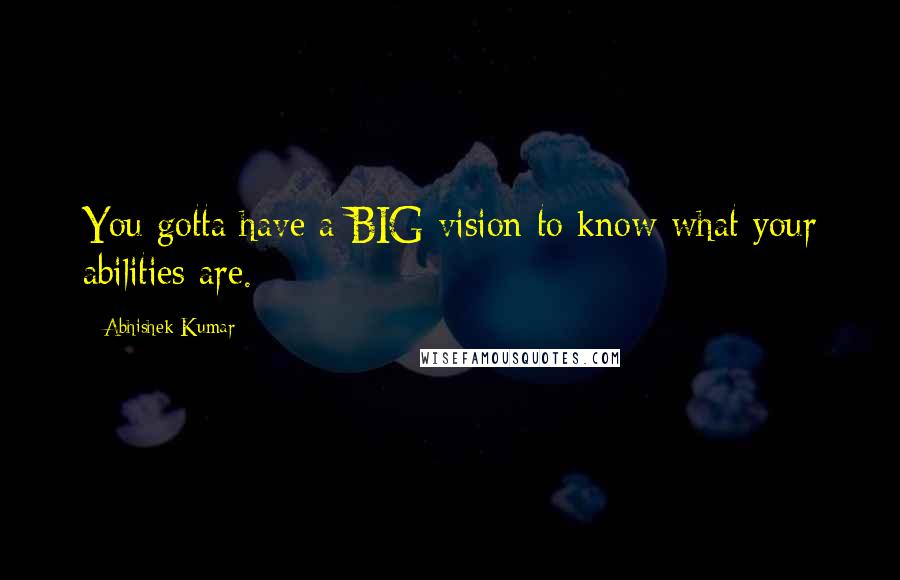 Abhishek Kumar Quotes: You gotta have a BIG vision to know what your abilities are.