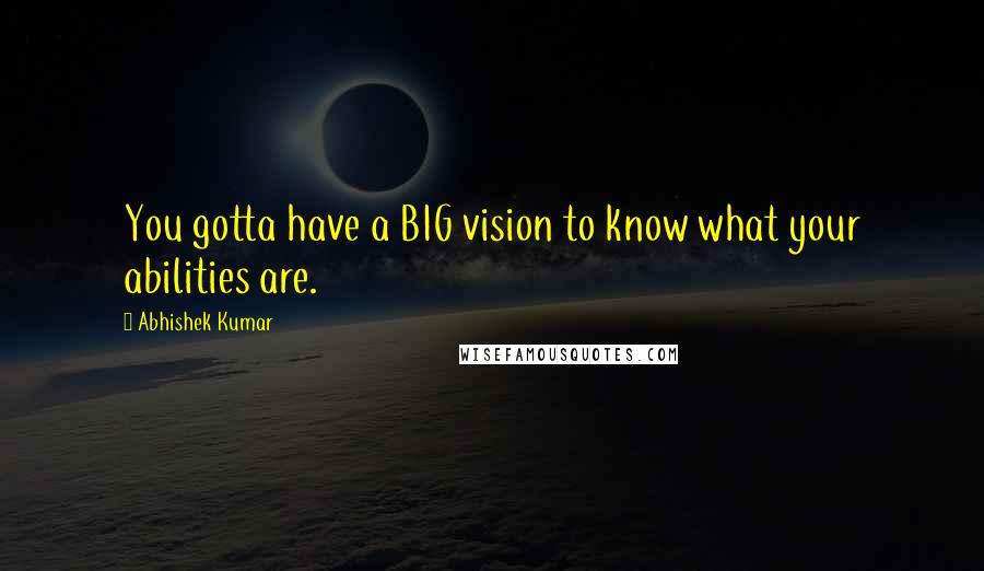 Abhishek Kumar Quotes: You gotta have a BIG vision to know what your abilities are.