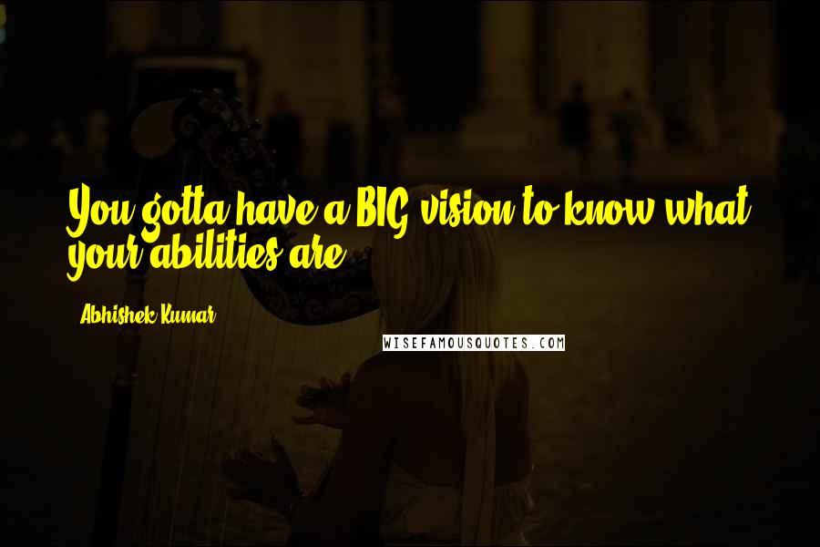 Abhishek Kumar Quotes: You gotta have a BIG vision to know what your abilities are.