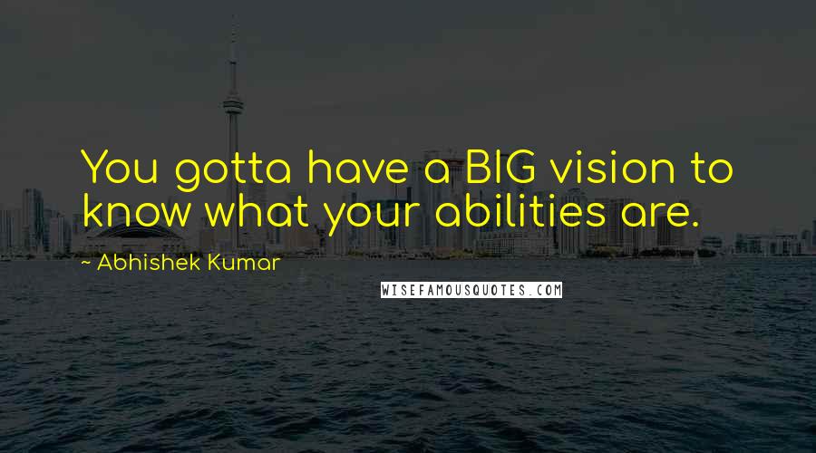 Abhishek Kumar Quotes: You gotta have a BIG vision to know what your abilities are.