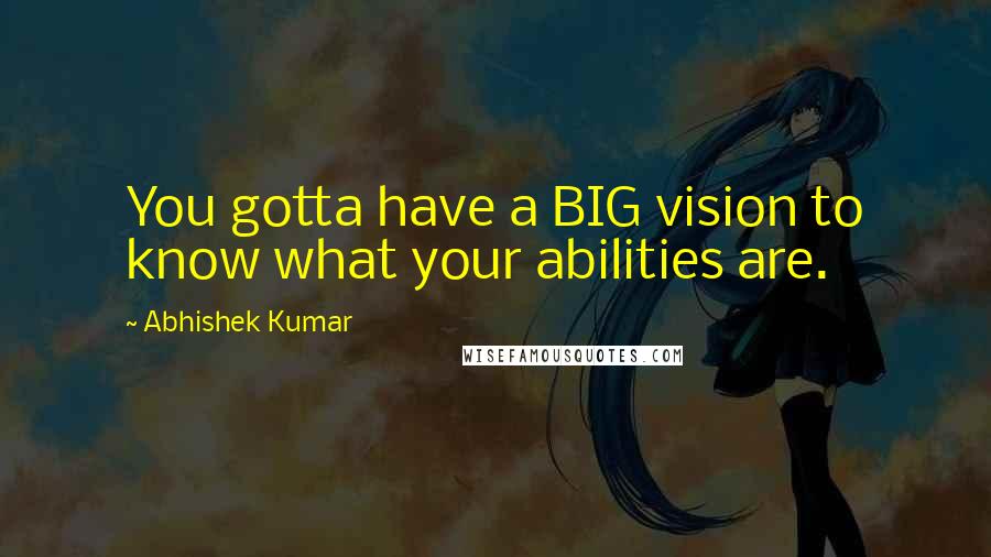 Abhishek Kumar Quotes: You gotta have a BIG vision to know what your abilities are.