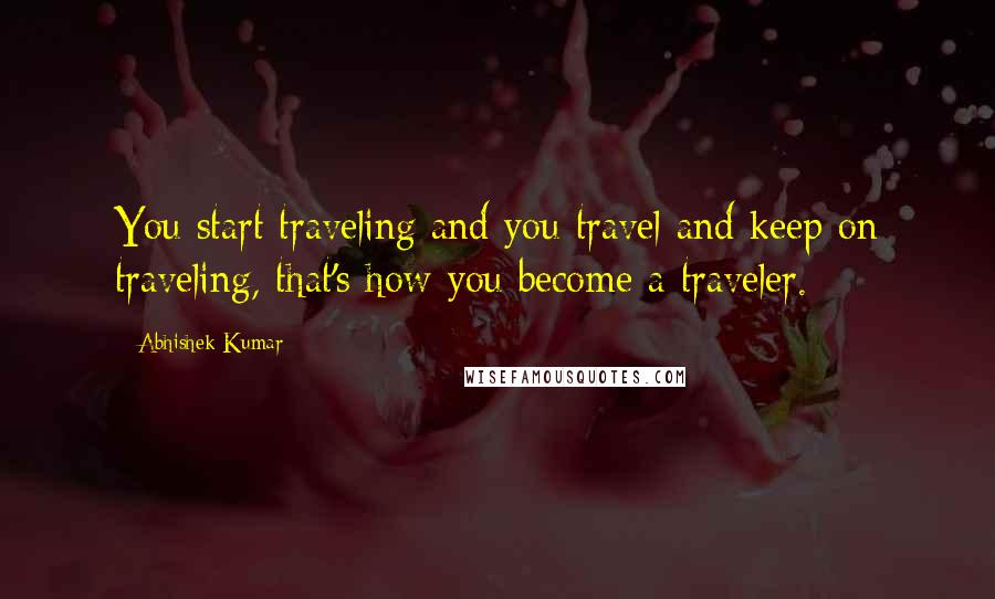 Abhishek Kumar Quotes: You start traveling and you travel and keep on traveling, that's how you become a traveler.