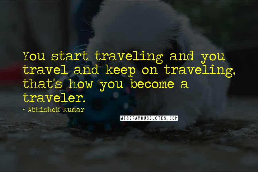 Abhishek Kumar Quotes: You start traveling and you travel and keep on traveling, that's how you become a traveler.