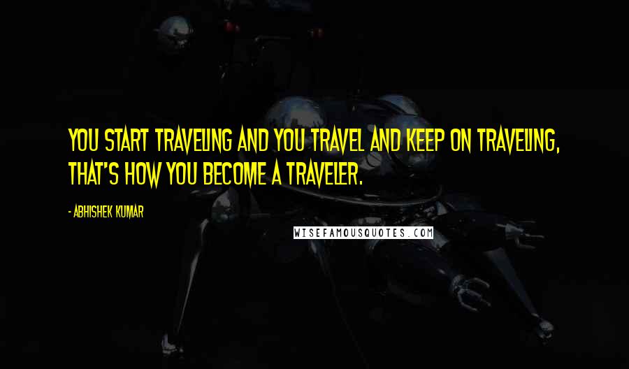 Abhishek Kumar Quotes: You start traveling and you travel and keep on traveling, that's how you become a traveler.