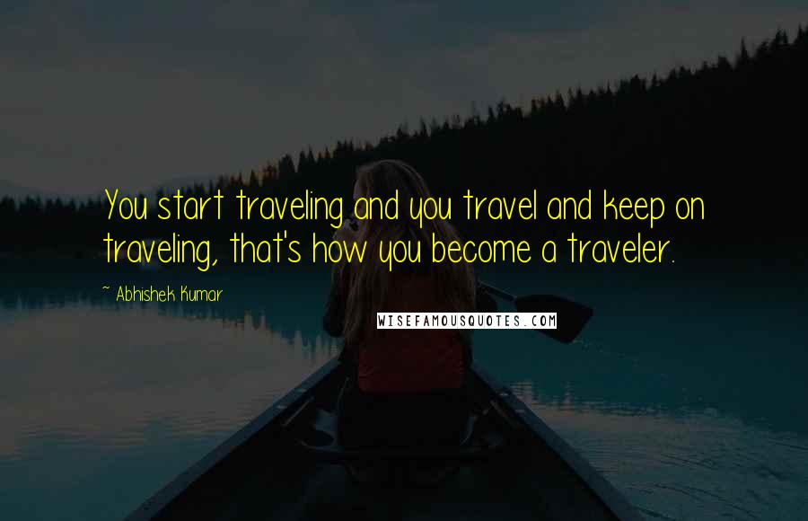 Abhishek Kumar Quotes: You start traveling and you travel and keep on traveling, that's how you become a traveler.