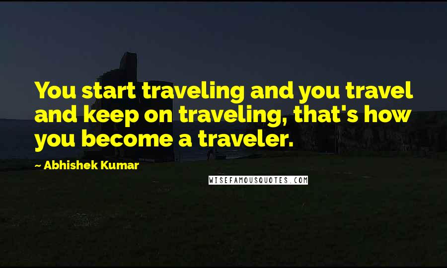 Abhishek Kumar Quotes: You start traveling and you travel and keep on traveling, that's how you become a traveler.